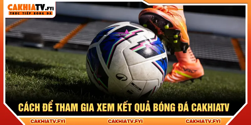 Nắm rõ thao tác để xem kết quả bóng đá tại nền tảng Cakhiatv