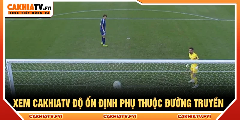 Xem trực tiếp bóng đá Cakhia TV có độ ổn định phụ thuộc tốc độ đường truyền