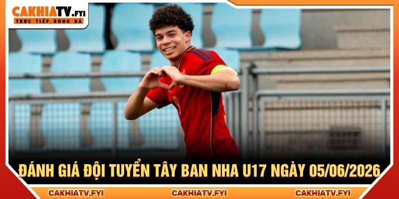 Đánh giá đội tuyển Tây Ban Nha U17 ngày 05/06/2026