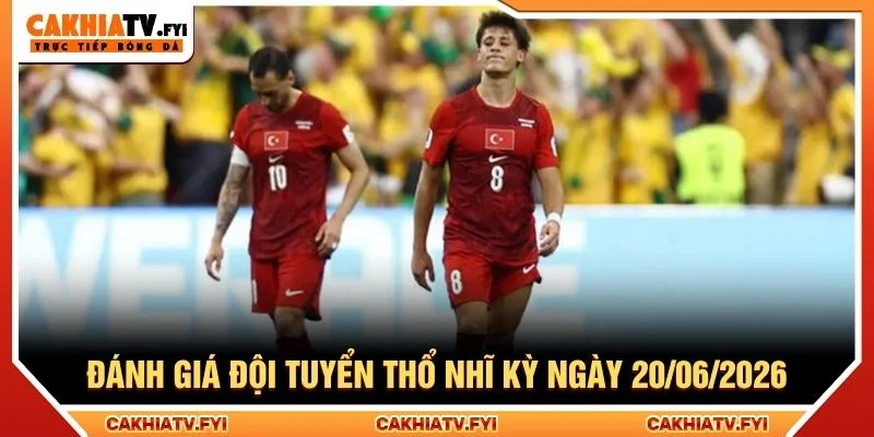 Đánh giá đội tuyển Thổ Nhĩ Kỳ ngày 20/06/2026 Đánh giá đội tuyển Thổ Nhĩ Kỳ ngày 20/06/2026