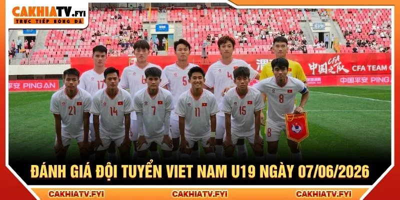 Đánh giá đội tuyển Việt Nam U19 ngày 07/06/2026