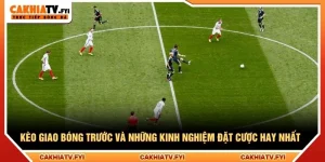 Kèo Giao Bóng Trước Và Những Kinh Nghiệm Đặt Cược Hay Nhất