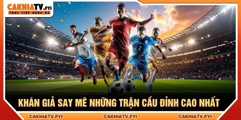Khán giả say mê những trận cầu đỉnh cao nhất