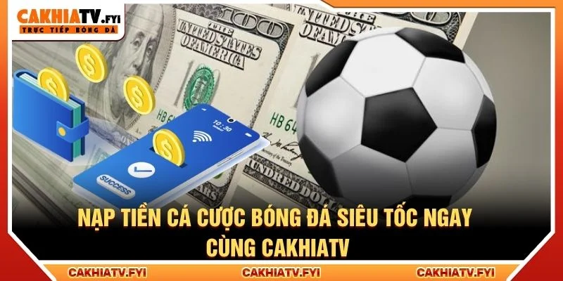 Nạp Tiền Cá Cược Bóng Đá Siêu Tốc Ngay Cùng CakhiaTV